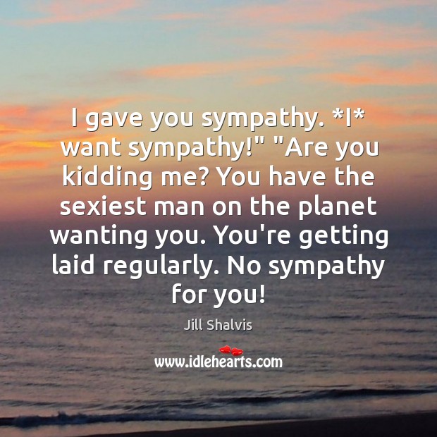 I gave you sympathy. *I* want sympathy!” “Are you kidding me? You Jill Shalvis Picture Quote