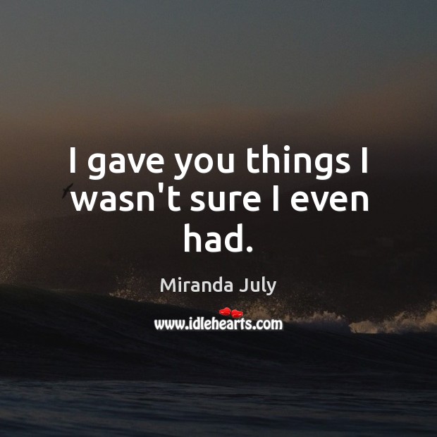 I gave you things I wasn’t sure I even had. Miranda July Picture Quote