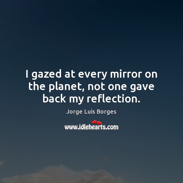 I gazed at every mirror on the planet, not one gave back my reflection. Image