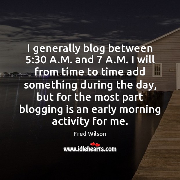 I generally blog between 5:30 A.M. and 7 A.M. I will from Image
