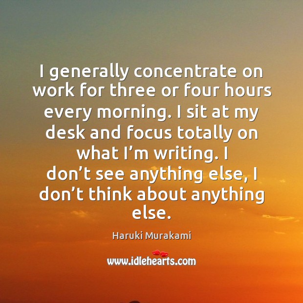 I generally concentrate on work for three or four hours every morning. Haruki Murakami Picture Quote
