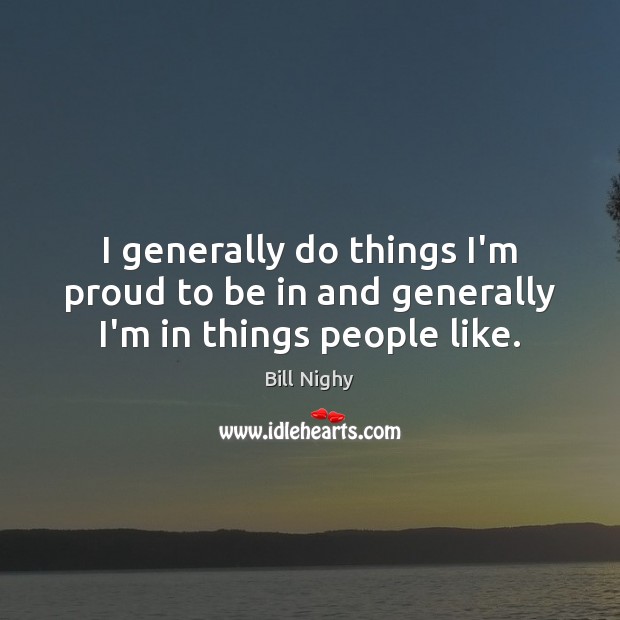 I generally do things I’m proud to be in and generally I’m in things people like. Bill Nighy Picture Quote