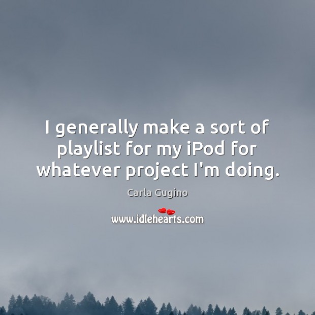 I generally make a sort of playlist for my iPod for whatever project I’m doing. Image
