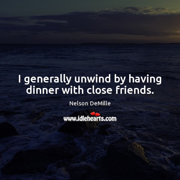 I generally unwind by having dinner with close friends. Image