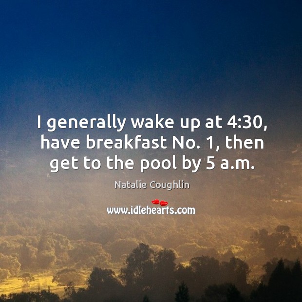 I generally wake up at 4:30, have breakfast no. 1, then get to the pool by 5 a.m. Natalie Coughlin Picture Quote