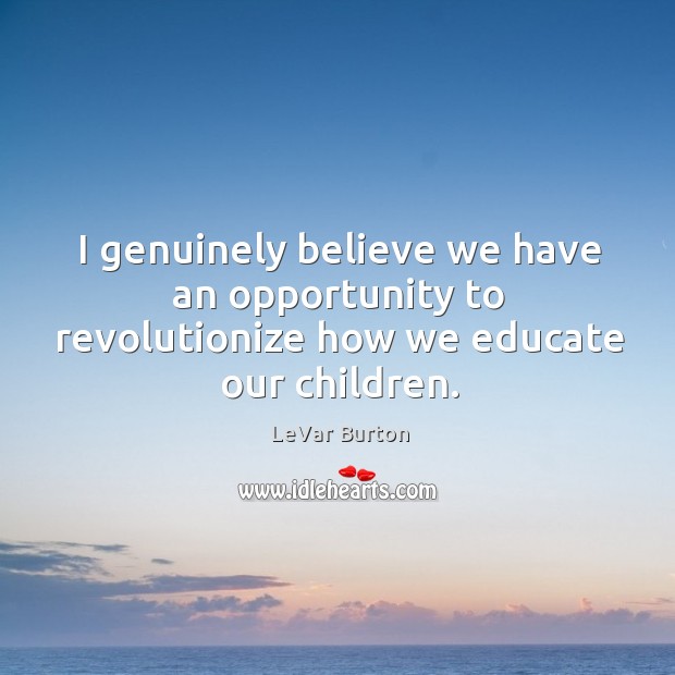 I genuinely believe we have an opportunity to revolutionize how we educate our children. LeVar Burton Picture Quote