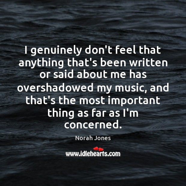 I genuinely don’t feel that anything that’s been written or said about Norah Jones Picture Quote