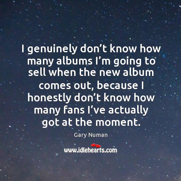 I genuinely don’t know how many albums I’m going to sell when the new album comes out Gary Numan Picture Quote