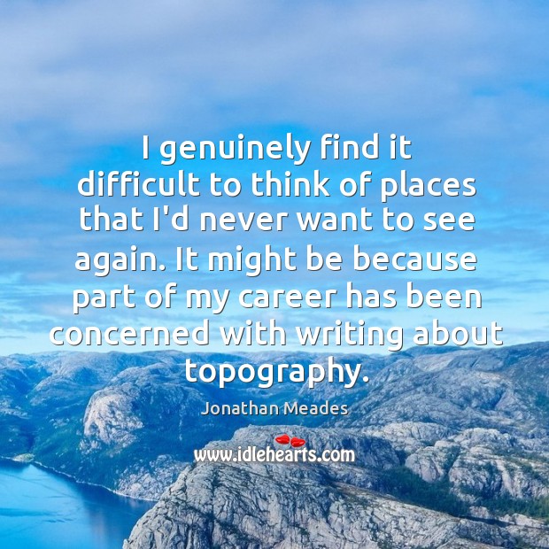 I genuinely find it difficult to think of places that I’d never Jonathan Meades Picture Quote