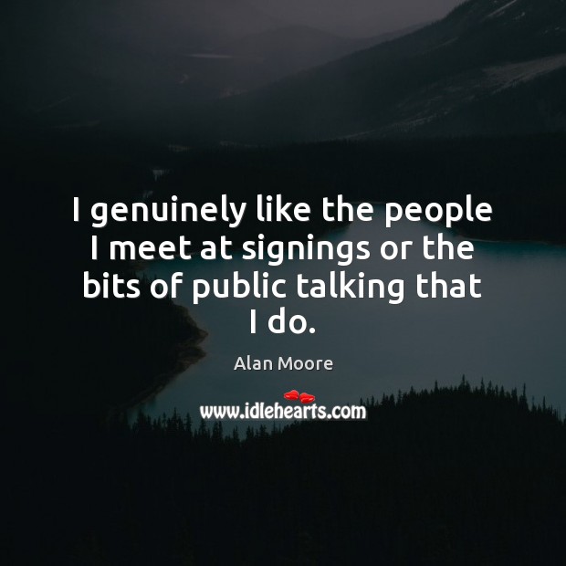 I genuinely like the people I meet at signings or the bits of public talking that I do. Alan Moore Picture Quote