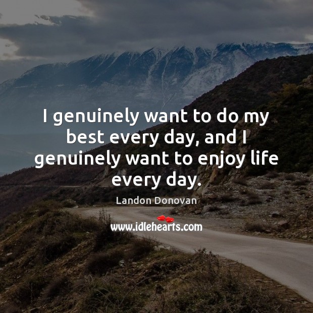 I genuinely want to do my best every day, and I genuinely want to enjoy life every day. Landon Donovan Picture Quote