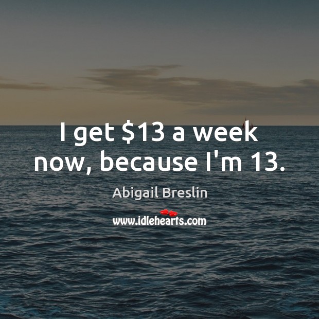 I get $13 a week now, because I’m 13. Abigail Breslin Picture Quote