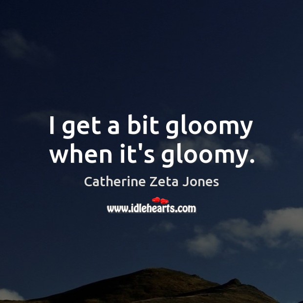 I get a bit gloomy when it’s gloomy. Catherine Zeta Jones Picture Quote