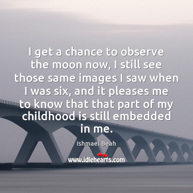 I get a chance to observe the moon now, I still see Childhood Quotes Image
