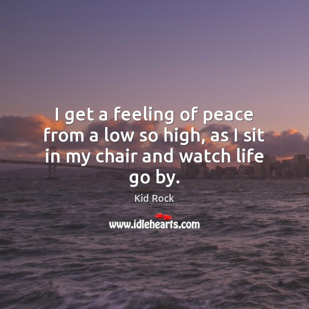 I get a feeling of peace from a low so high, as I sit in my chair and watch life go by. Kid Rock Picture Quote