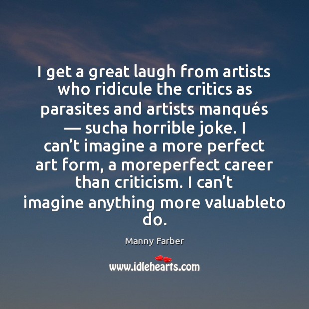 I get a great laugh from artists who ridicule the critics as Manny Farber Picture Quote