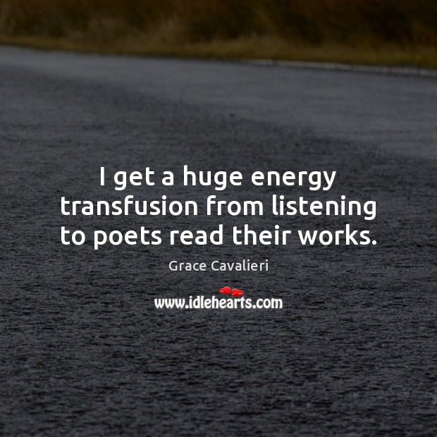 I get a huge energy transfusion from listening to poets read their works. Grace Cavalieri Picture Quote
