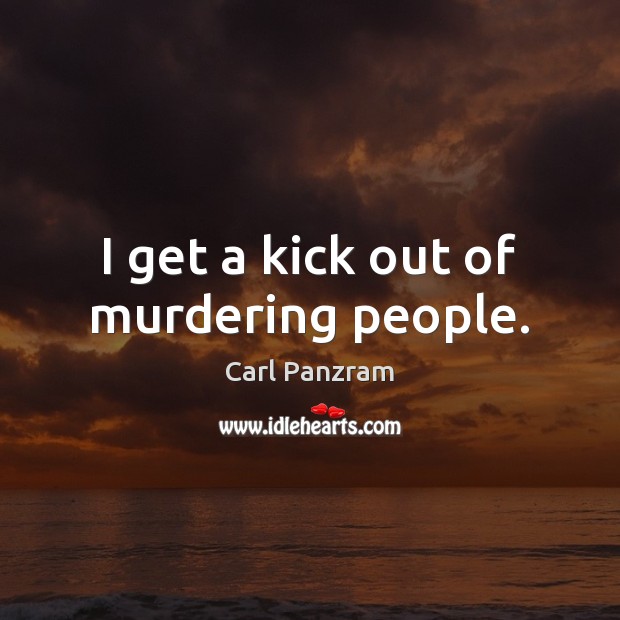 I get a kick out of murdering people. Carl Panzram Picture Quote