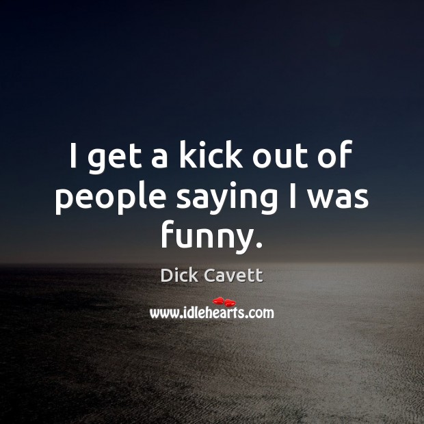 I get a kick out of people saying I was funny. Dick Cavett Picture Quote