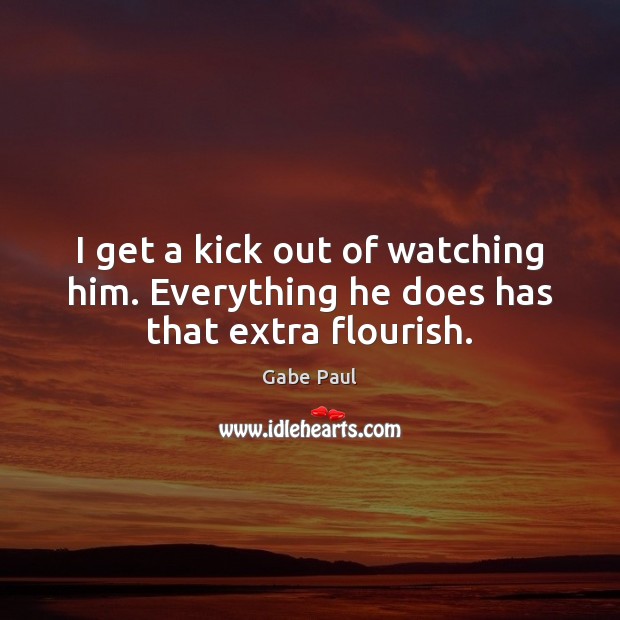 I get a kick out of watching him. Everything he does has that extra flourish. Gabe Paul Picture Quote