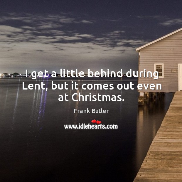 I get a little behind during lent, but it comes out even at christmas. Frank Butler Picture Quote