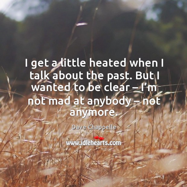 I get a little heated when I talk about the past. But I wanted to be clear – I’m not mad at anybody – not anymore. Dave Chappelle Picture Quote