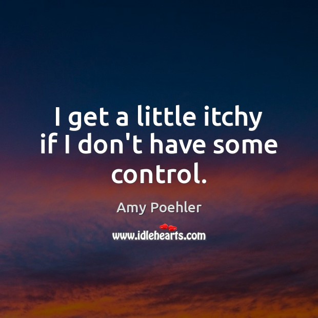 I get a little itchy if I don’t have some control. Amy Poehler Picture Quote