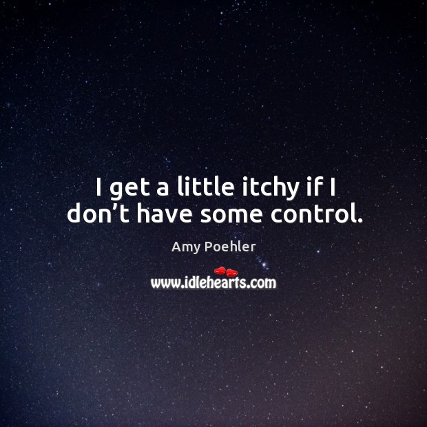 I get a little itchy if I don’t have some control. Image