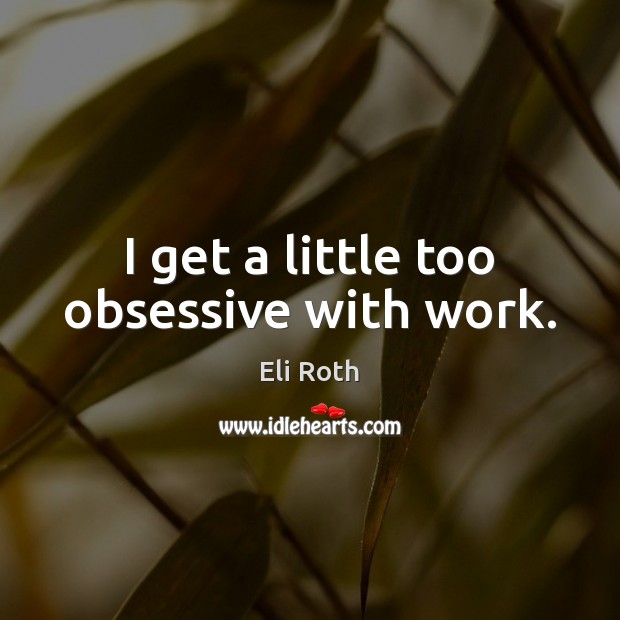 I get a little too obsessive with work. Eli Roth Picture Quote