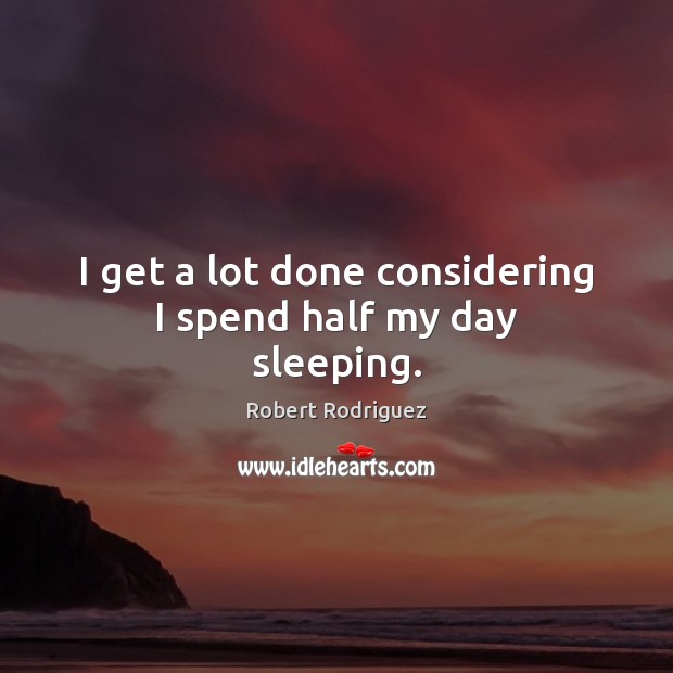 I get a lot done considering I spend half my day sleeping. Robert Rodriguez Picture Quote
