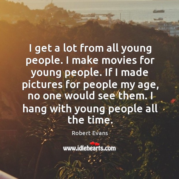 I get a lot from all young people. I make movies for young people. Image