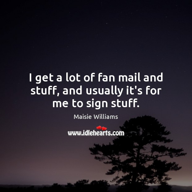 I get a lot of fan mail and stuff, and usually it’s for me to sign stuff. Maisie Williams Picture Quote