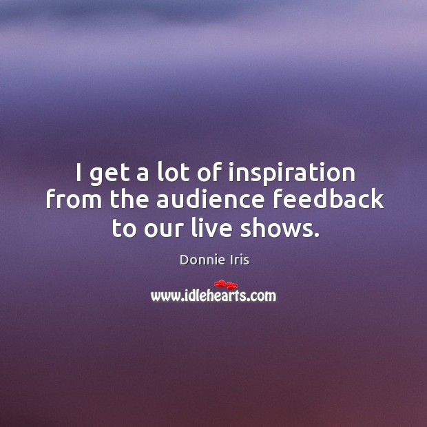 I get a lot of inspiration from the audience feedback to our live shows. Image
