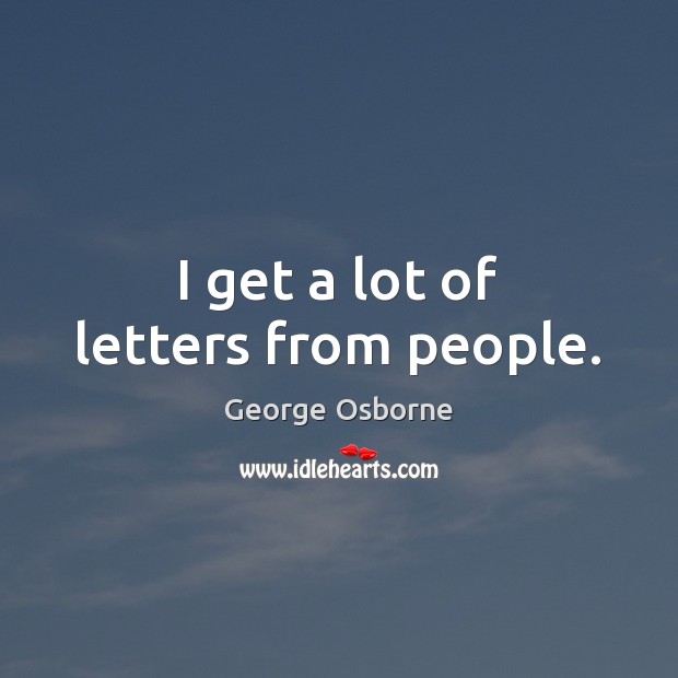 I get a lot of letters from people. George Osborne Picture Quote