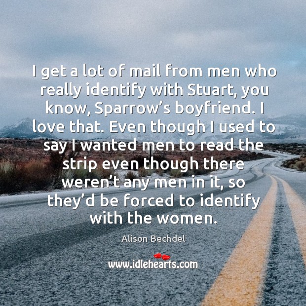 I get a lot of mail from men who really identify with stuart, you know, sparrow’s boyfriend. Alison Bechdel Picture Quote
