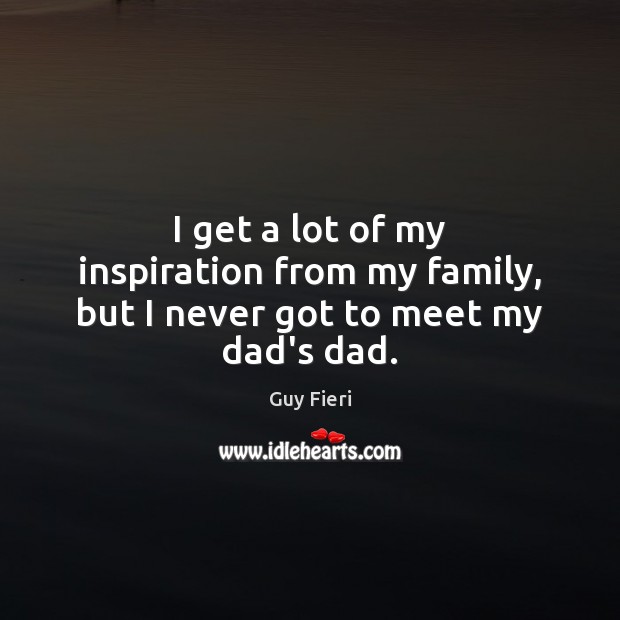 I get a lot of my inspiration from my family, but I never got to meet my dad’s dad. Guy Fieri Picture Quote
