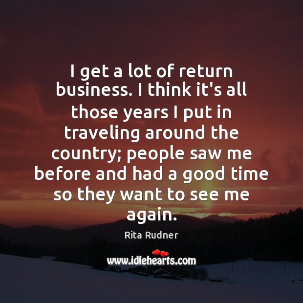 I get a lot of return business. I think it’s all those Rita Rudner Picture Quote