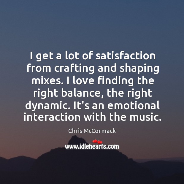 I get a lot of satisfaction from crafting and shaping mixes. I Chris McCormack Picture Quote