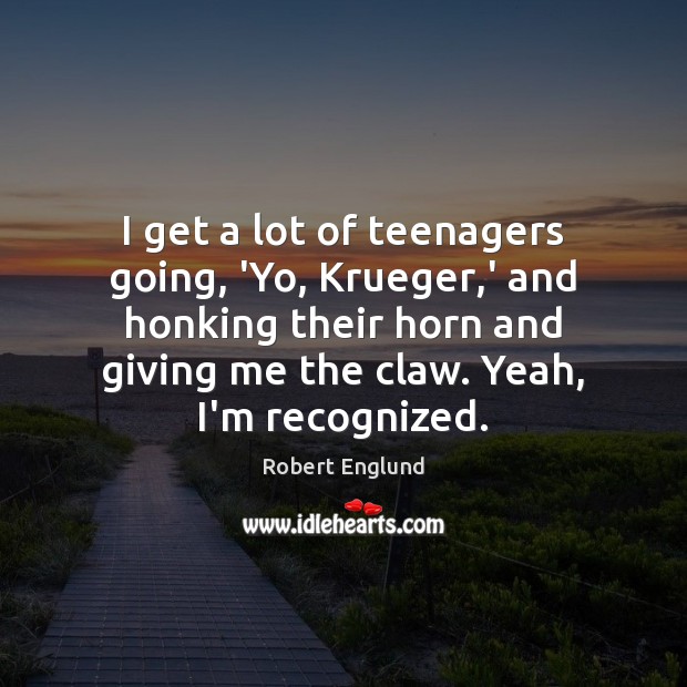 I get a lot of teenagers going, ‘Yo, Krueger,’ and honking Image