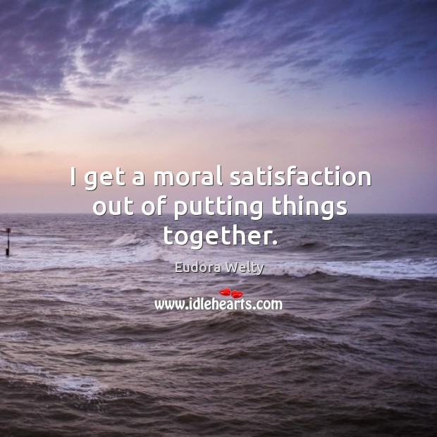 I get a moral satisfaction out of putting things together. Eudora Welty Picture Quote