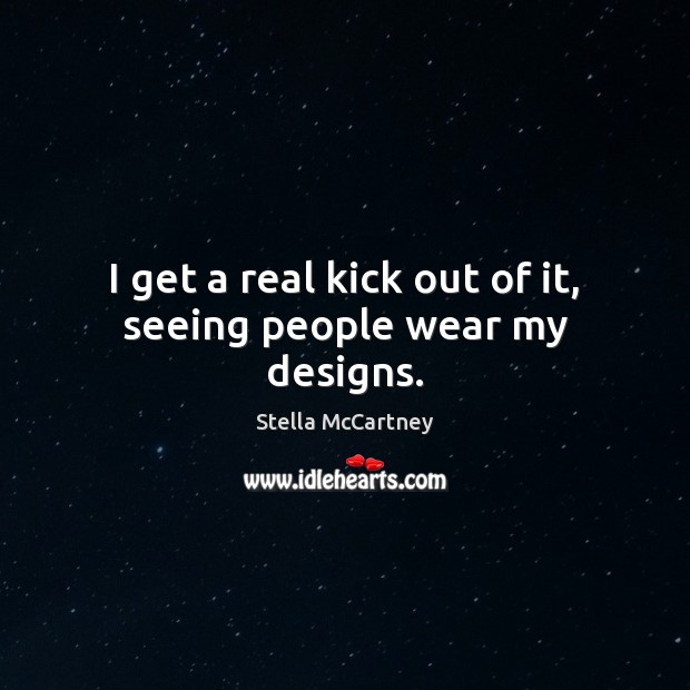 I get a real kick out of it, seeing people wear my designs. Stella McCartney Picture Quote