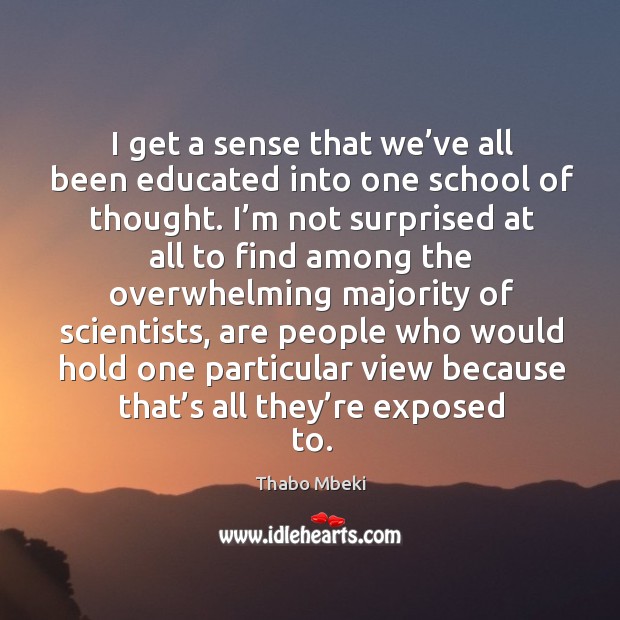 I get a sense that we’ve all been educated into one school of thought. Thabo Mbeki Picture Quote