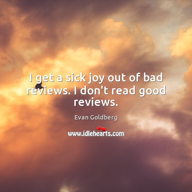 I get a sick joy out of bad reviews. I don’t read good reviews. Evan Goldberg Picture Quote