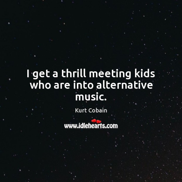 I get a thrill meeting kids who are into alternative music. Kurt Cobain Picture Quote