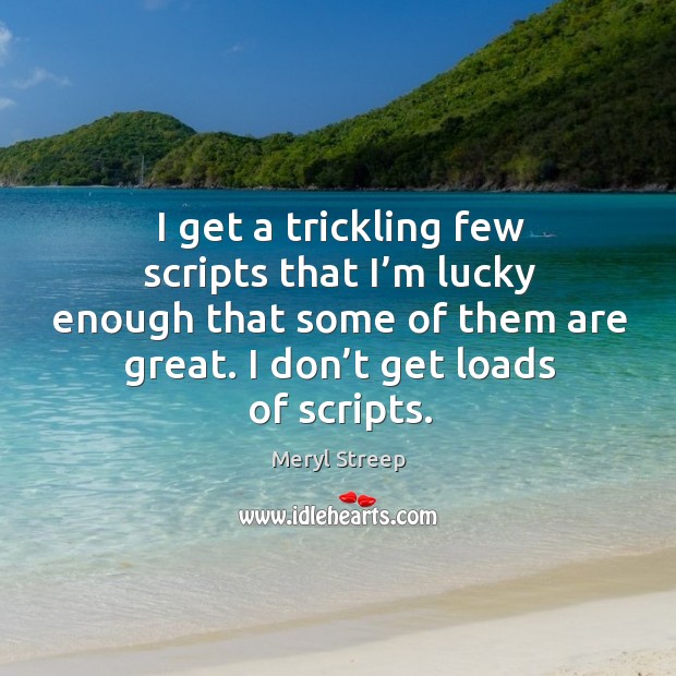 I get a trickling few scripts that I’m lucky enough that some of them are great. Meryl Streep Picture Quote