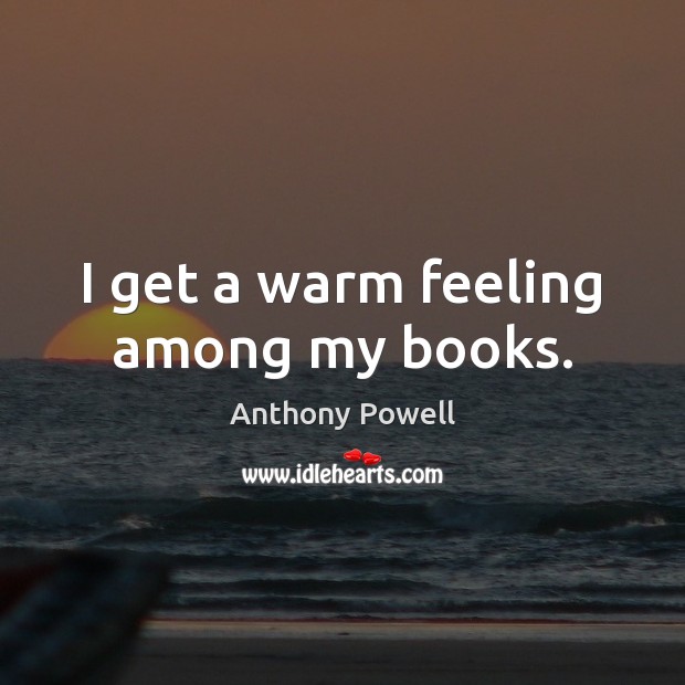 I get a warm feeling among my books. Anthony Powell Picture Quote