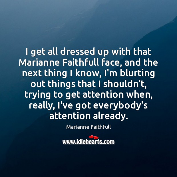 I get all dressed up with that Marianne Faithfull face, and the Image