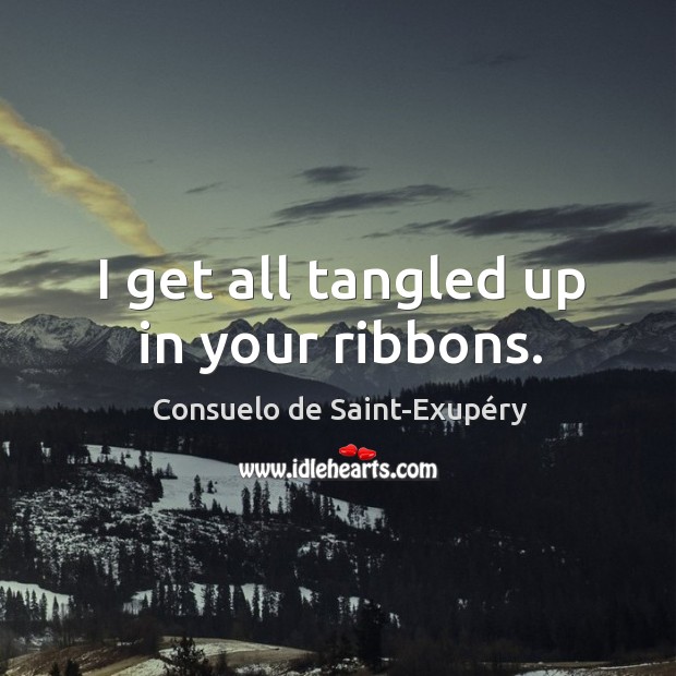 I get all tangled up in your ribbons. Consuelo de Saint-Exupéry Picture Quote