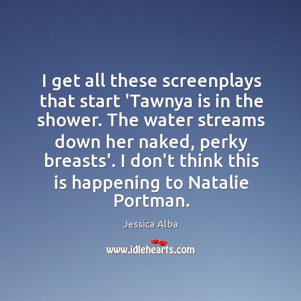 I get all these screenplays that start ‘Tawnya is in the shower. Jessica Alba Picture Quote