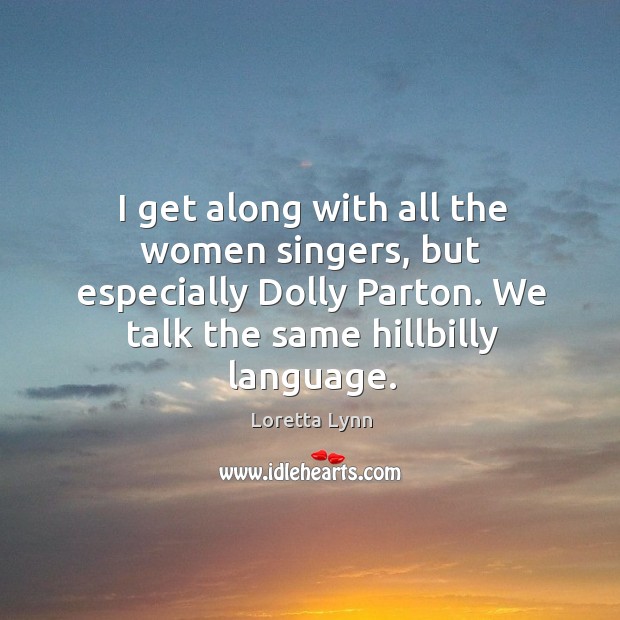 I get along with all the women singers, but especially dolly parton. We talk the same hillbilly language. Image